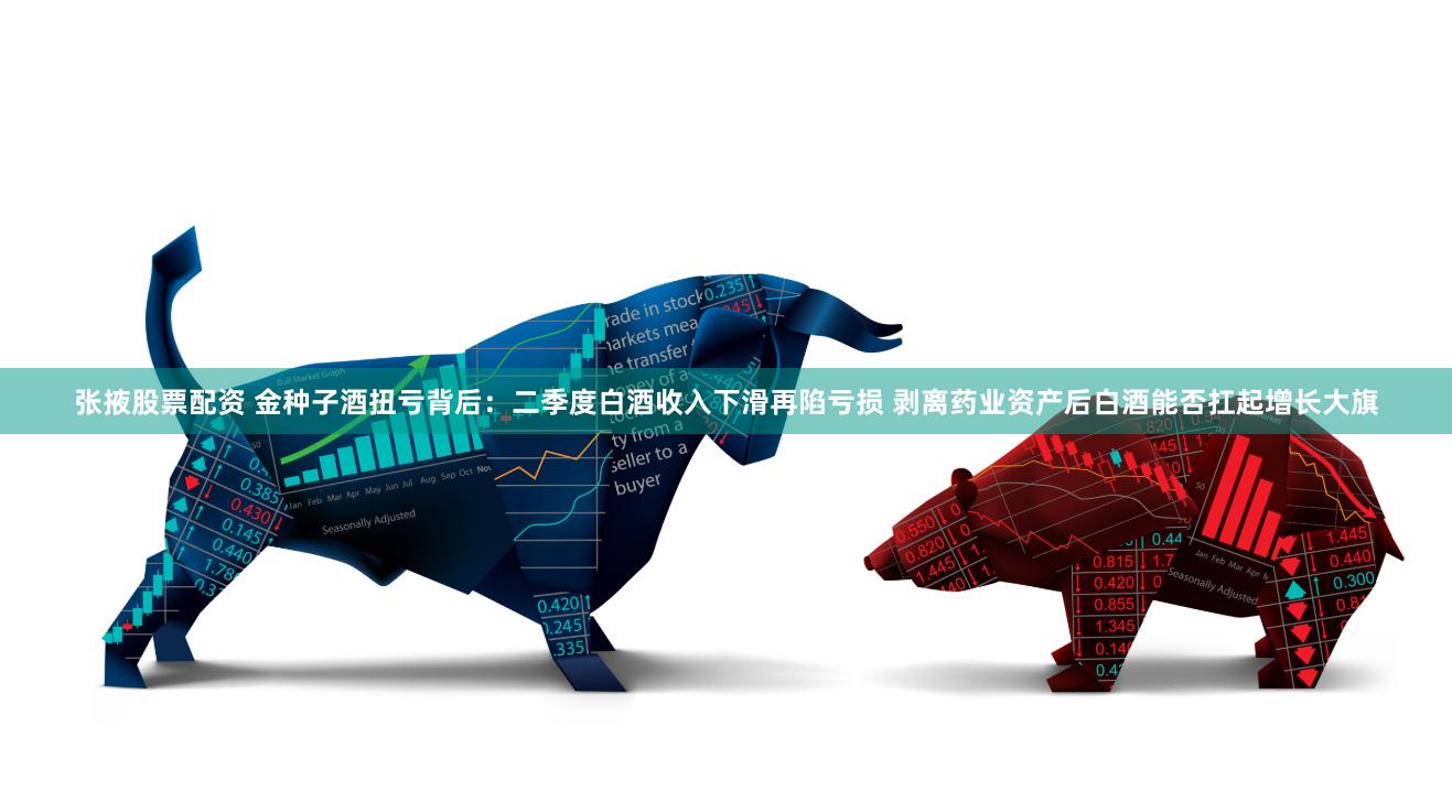 张掖股票配资 金种子酒扭亏背后：二季度白酒收入下滑再陷亏损 剥离药业资产后白酒能否扛起增长大旗