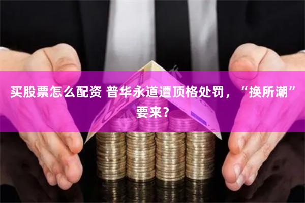 买股票怎么配资 普华永道遭顶格处罚，“换所潮”要来？
