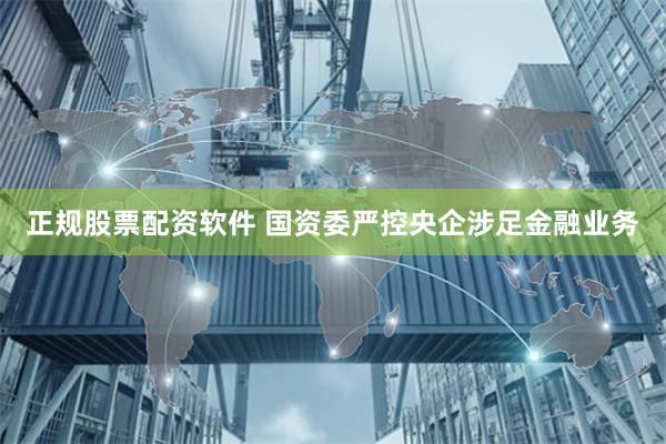 正规股票配资软件 国资委严控央企涉足金融业务