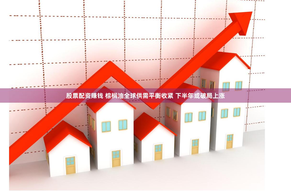 股票配资赚钱 棕榈油全球供需平衡收紧 下半年或破局上涨