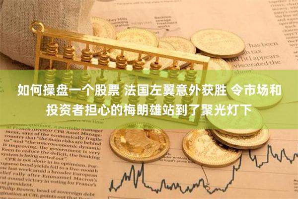 如何操盘一个股票 法国左翼意外获胜 令市场和投资者担心的梅朗雄站到了聚光灯下