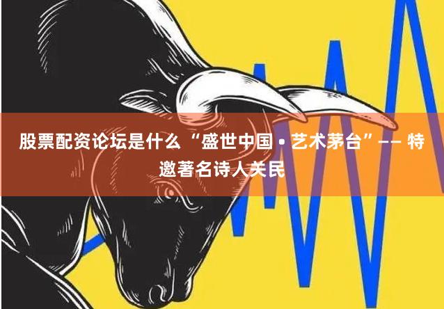股票配资论坛是什么 “盛世中国 • 艺术茅台”—— 特邀著名诗人关民