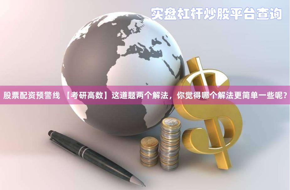 股票配资预警线 【考研高数】这道题两个解法，你觉得哪个解法更简单一些呢？
