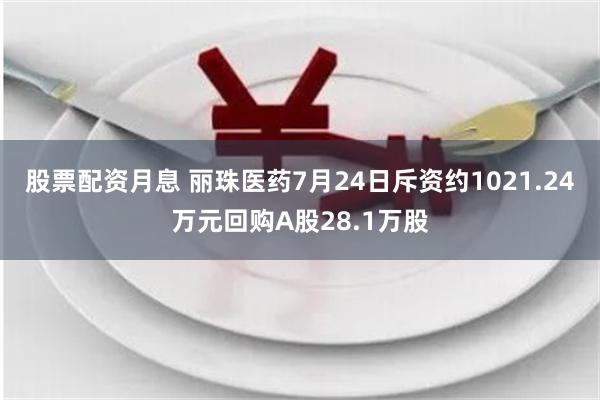 股票配资月息 丽珠医药7月24日斥资约1021.24万元回购A股28.1万股