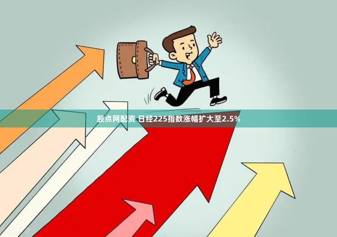 股点网配资 日经225指数涨幅扩大至2.5%