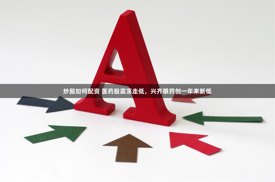 炒股如何配资 医药股震荡走低，兴齐眼药创一年来新低