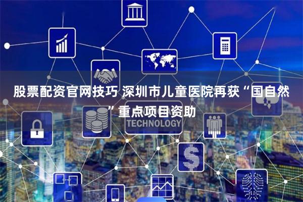 股票配资官网技巧 深圳市儿童医院再获“国自然”重点项目资助