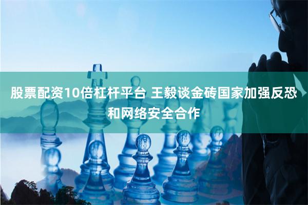 股票配资10倍杠杆平台 王毅谈金砖国家加强反恐和网络安全合作