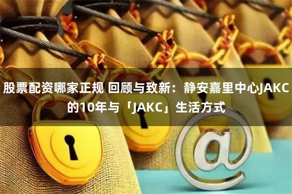股票配资哪家正规 回顾与致新：静安嘉里中心JAKC的10年与「JAKC」生活方式