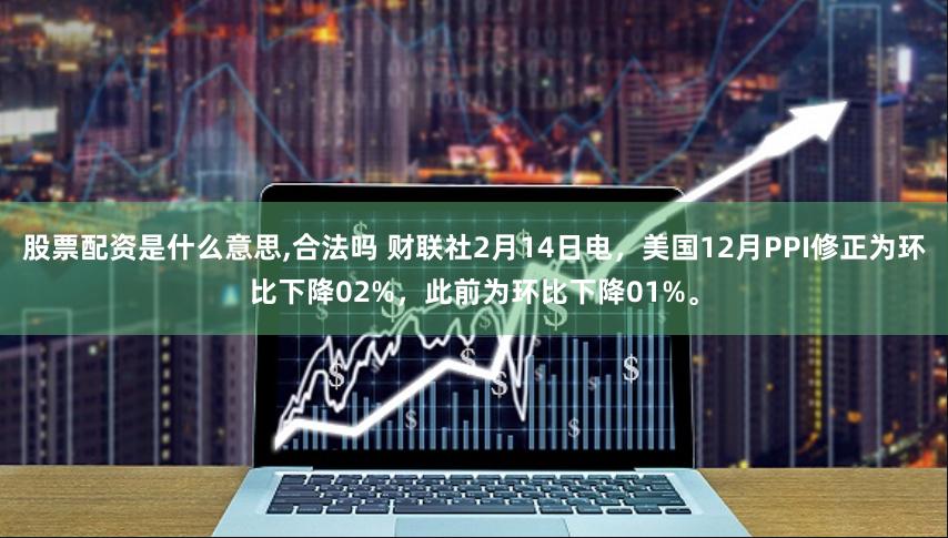 股票配资是什么意思,合法吗 财联社2月14日电，美国12月PPI修正为环比下降02%，此前为环比下降01%。