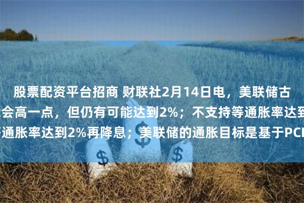 股票配资平台招商 财联社2月14日电，美联储古尔斯比表示，通胀率可能会高一点，但仍有可能达到2%；不支持等通胀率达到2%再降息；美联储的通胀目标是基于PCE，而不是CPI。
