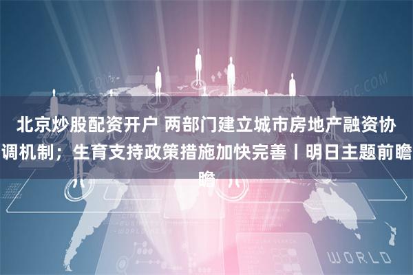 北京炒股配资开户 两部门建立城市房地产融资协调机制；生育支持政策措施加快完善丨明日主题前瞻