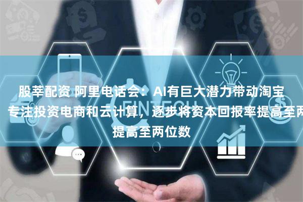 股莘配资 阿里电话会：AI有巨大潜力带动淘宝增长，专注投资电商和云计算，逐步将资本回报率提高至两位数