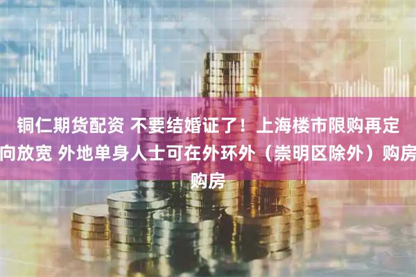 铜仁期货配资 不要结婚证了！上海楼市限购再定向放宽 外地单身人士可在外环外（崇明区除外）购房