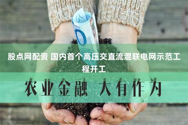 股点网配资 国内首个高压交直流混联电网示范工程开工