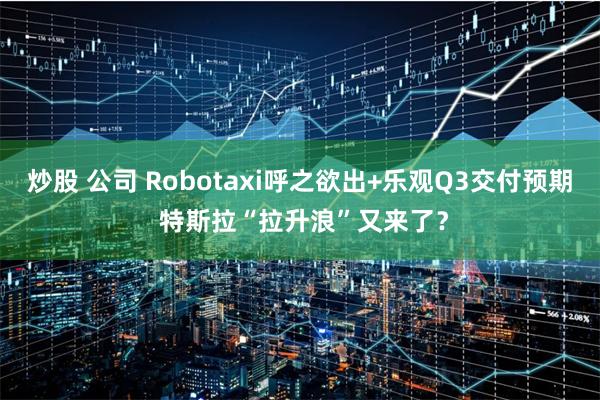 炒股 公司 Robotaxi呼之欲出+乐观Q3交付预期 特斯拉“拉升浪”又来了？