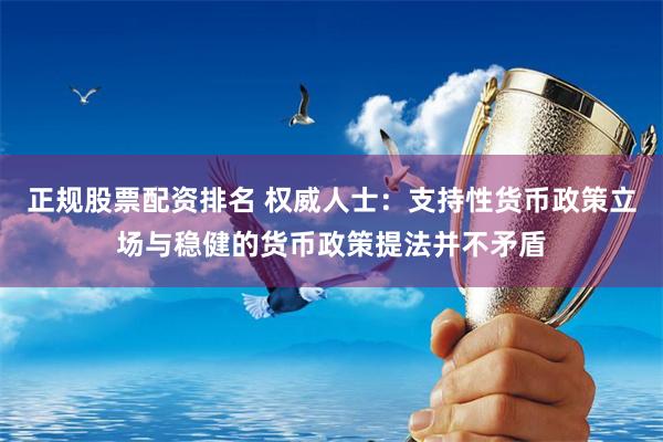 正规股票配资排名 权威人士：支持性货币政策立场与稳健的货币政策提法并不矛盾