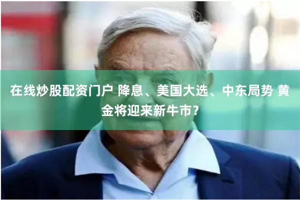 在线炒股配资门户 降息、美国大选、中东局势 黄金将迎来新牛市？