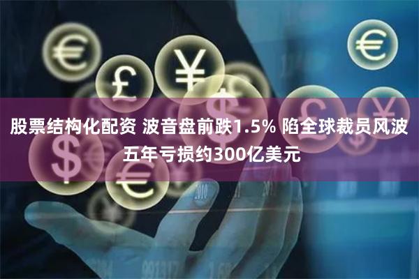 股票结构化配资 波音盘前跌1.5% 陷全球裁员风波 五年亏损约300亿美元