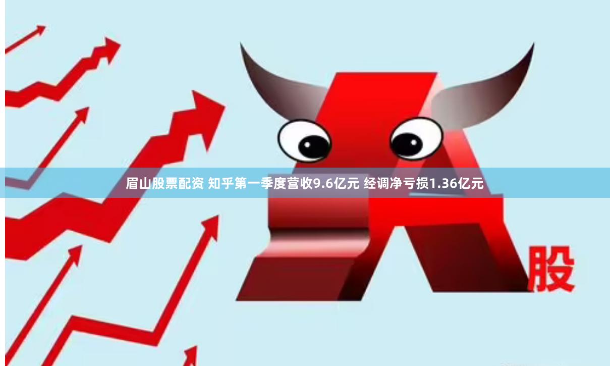 眉山股票配资 知乎第一季度营收9.6亿元 经调净亏损1.36亿元
