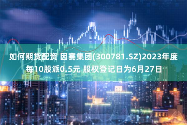 如何期货配资 因赛集团(300781.SZ)2023年度每10股派0.5元 股权登记日为6月27日