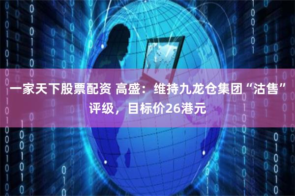 一家天下股票配资 高盛：维持九龙仓集团“沽售”评级，目标价26港元