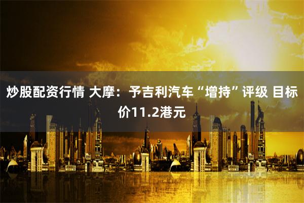 炒股配资行情 大摩：予吉利汽车“增持”评级 目标价11.2港元