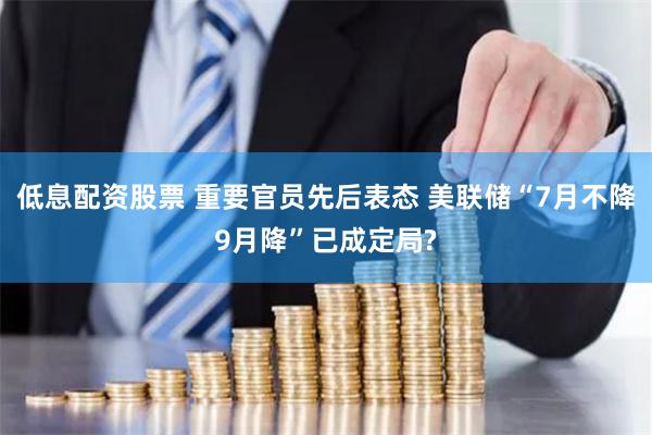 低息配资股票 重要官员先后表态 美联储“7月不降9月降”已成定局?