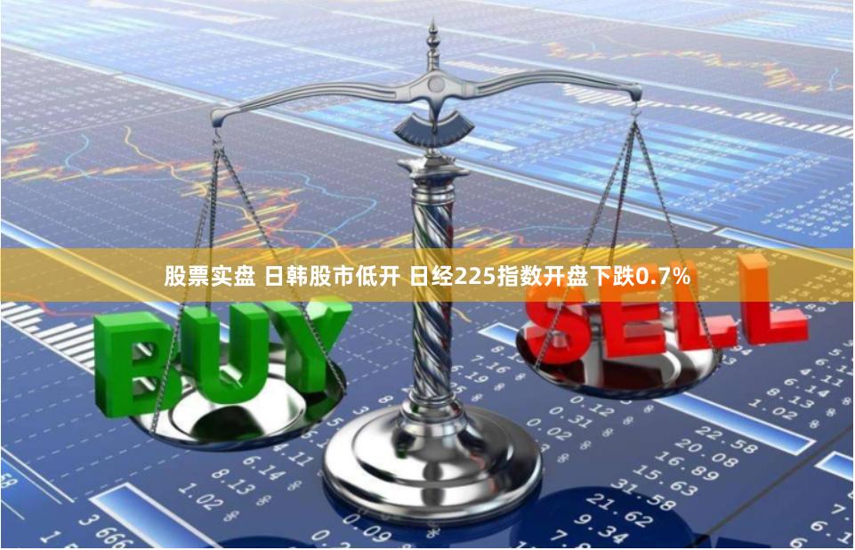 股票实盘 日韩股市低开 日经225指数开盘下跌0.7%