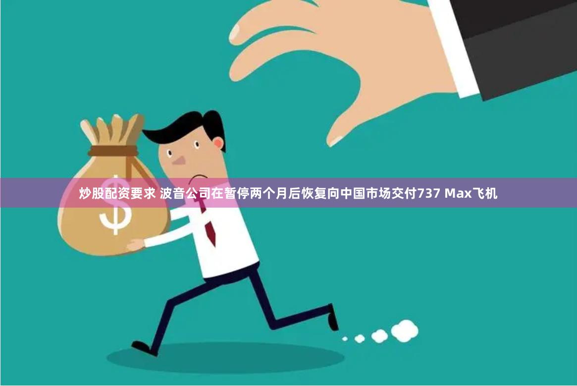 炒股配资要求 波音公司在暂停两个月后恢复向中国市场交付737 Max飞机