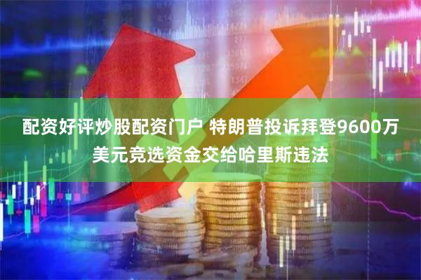 配资好评炒股配资门户 特朗普投诉拜登9600万美元竞选资金交给哈里斯违法