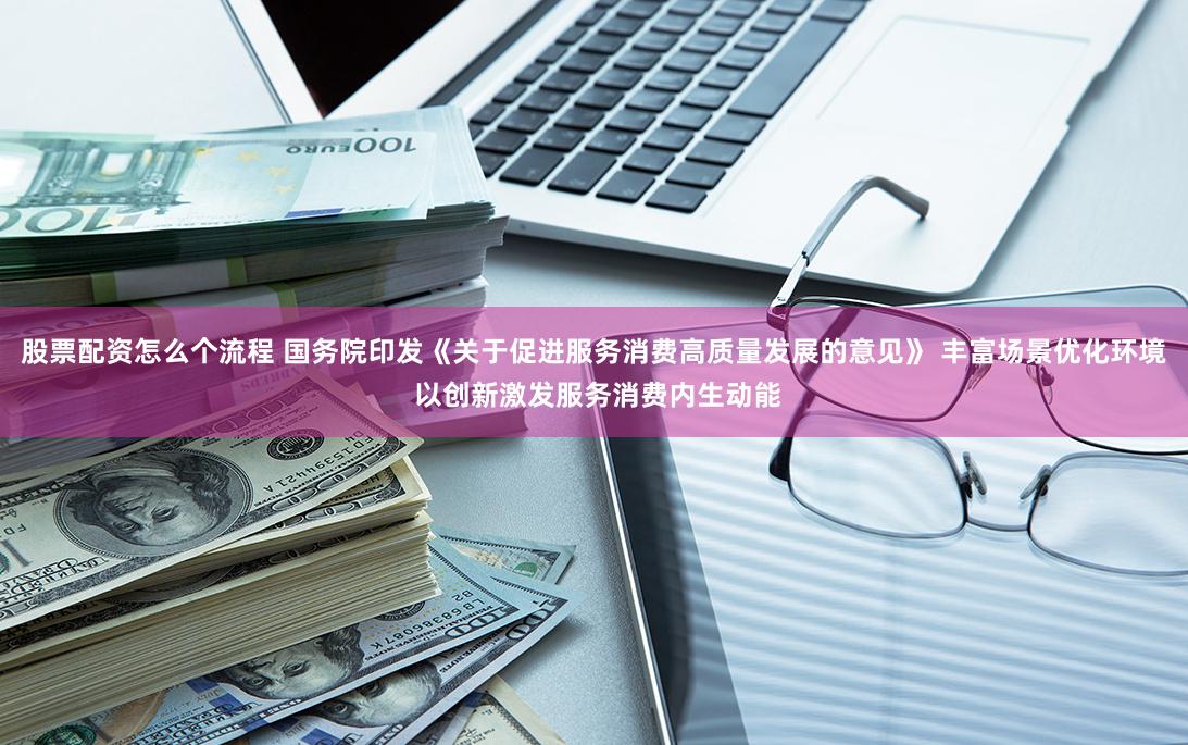 股票配资怎么个流程 国务院印发《关于促进服务消费高质量发展的意见》 丰富场景优化环境 以创新激发服务消费内生动能