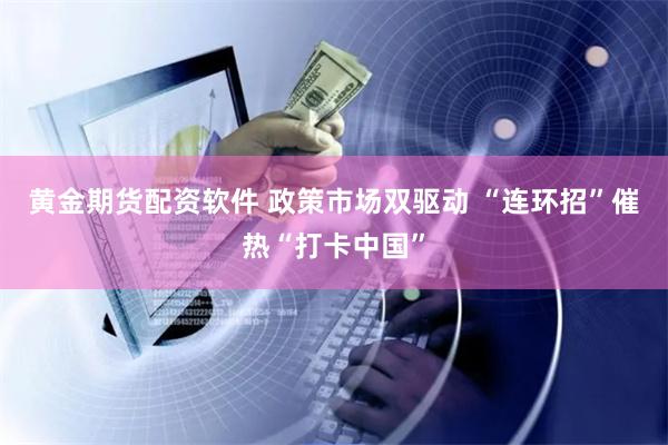 黄金期货配资软件 政策市场双驱动 “连环招”催热“打卡中国”