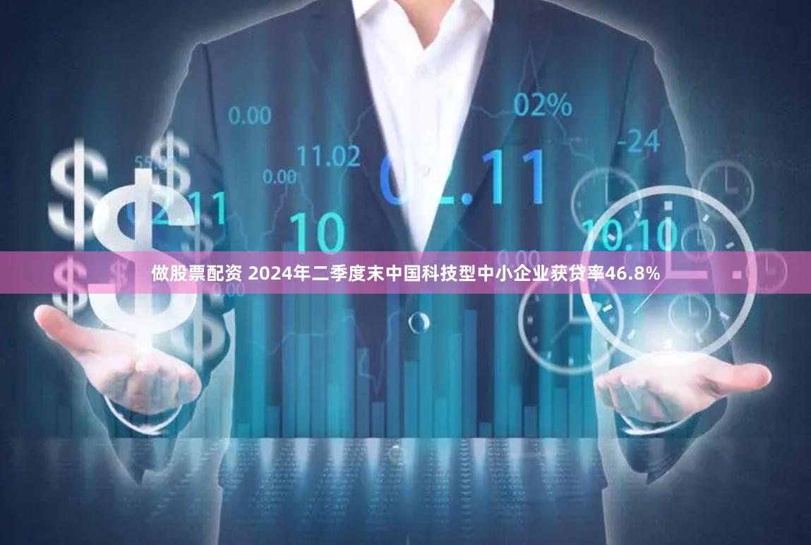 做股票配资 2024年二季度末中国科技型中小企业获贷率46.8%