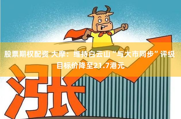 股票期权配资 大摩：维持白云山“与大市同步”评级 目标价降至21.7港元