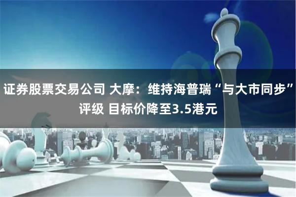证券股票交易公司 大摩：维持海普瑞“与大市同步”评级 目标价降至3.5港元