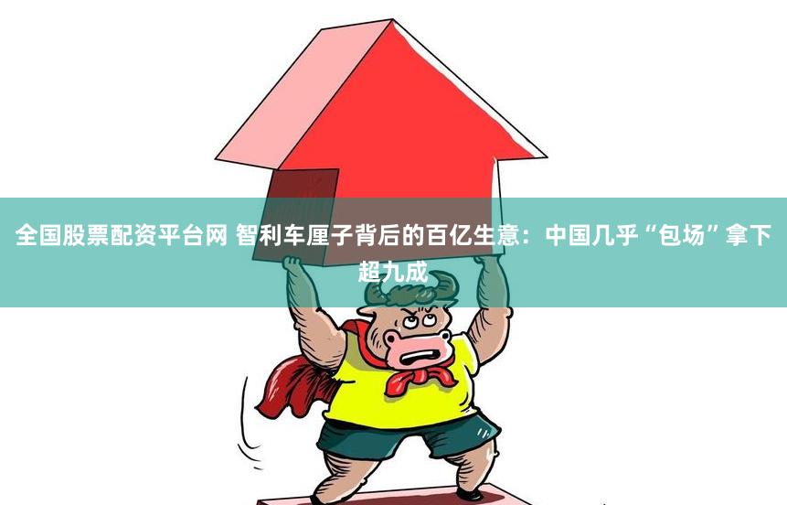 全国股票配资平台网 智利车厘子背后的百亿生意：中国几乎“包场”拿下超九成