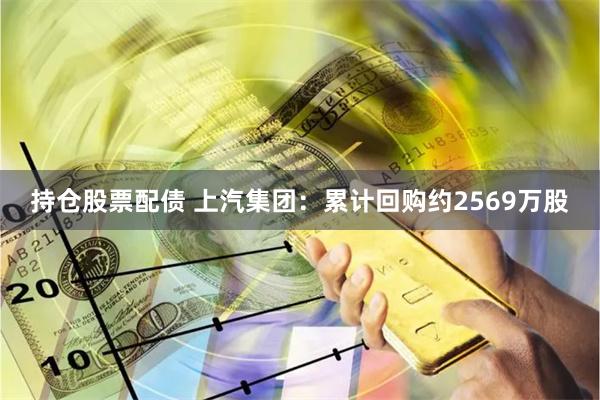 持仓股票配债 上汽集团：累计回购约2569万股
