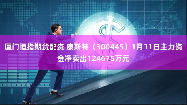 厦门恒指期货配资 康斯特（300445）1月11日主力资金净卖出124675万元