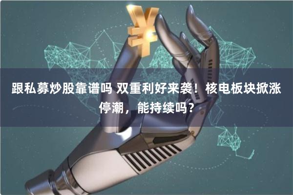 跟私募炒股靠谱吗 双重利好来袭！核电板块掀涨停潮，能持续吗？