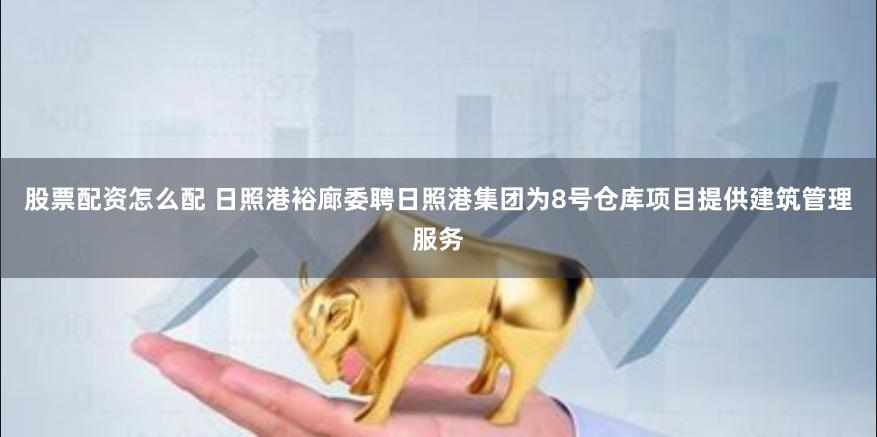 股票配资怎么配 日照港裕廊委聘日照港集团为8号仓库项目提供建筑管理服务