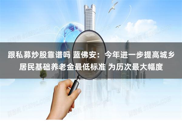 跟私募炒股靠谱吗 蓝佛安：今年进一步提高城乡居民基础养老金最低标准 为历次最大幅度