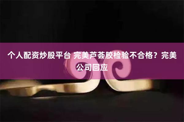 个人配资炒股平台 完美芦荟胶检验不合格？完美公司回应
