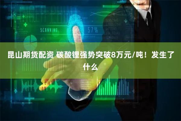 昆山期货配资 碳酸锂强势突破8万元/吨！发生了什么