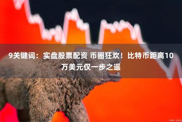 9关键词：实盘股票配资 币圈狂欢！比特币距离10万美元仅一步之遥