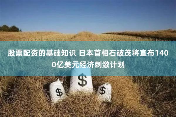 股票配资的基础知识 日本首相石破茂将宣布1400亿美元经济刺激计划