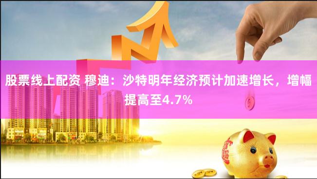 股票线上配资 穆迪：沙特明年经济预计加速增长，增幅提高至4.7%