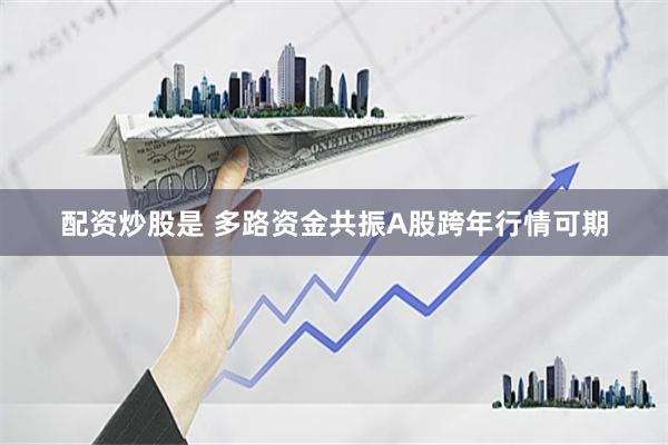 配资炒股是 多路资金共振A股跨年行情可期