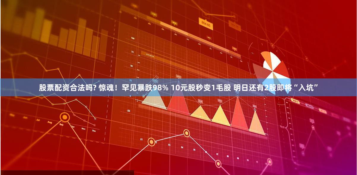 股票配资合法吗? 惊魂！罕见暴跌98% 10元股秒变1毛股 明日还有2股即将“入坑”
