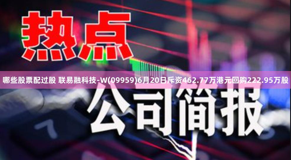 哪些股票配过股 联易融科技-W(09959)6月20日斥资462.77万港元回购222.95万股
